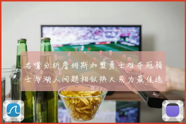 名嘴分析詹姆斯加盟勇士难夺冠骑士与湖人问题相似热火或为最佳选择