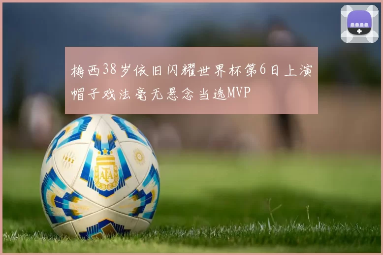 梅西38岁依旧闪耀世界杯第6日上演帽子戏法毫无悬念当选MVP