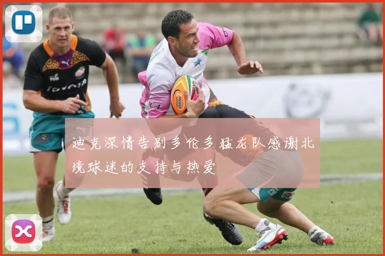 迪克深情告别多伦多猛龙队感谢北境球迷的支持与热爱