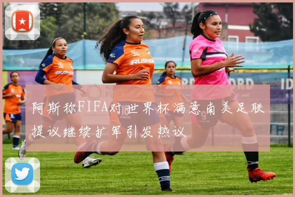 阿斯称FIFA对世界杯满意南美足联提议继续扩军引发热议