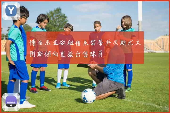博洛尼亚欲租借米雷蒂并买断尤文图斯倾向直接出售球员